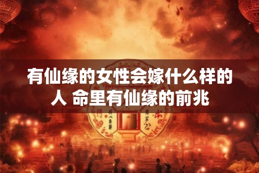 有仙缘的女性会嫁什么样的人 命里有仙缘的前兆