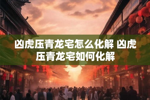 凶虎压青龙宅怎么化解 凶虎压青龙宅如何化解
