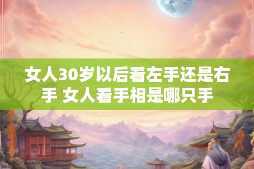 女人30岁以后看左手还是右手 女人看手相是哪只手
