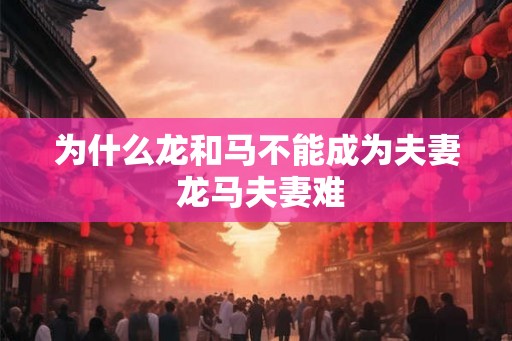 为什么龙和马不能成为夫妻 龙马夫妻难 为什么龙和马不能成为夫妻 龙马夫妻难