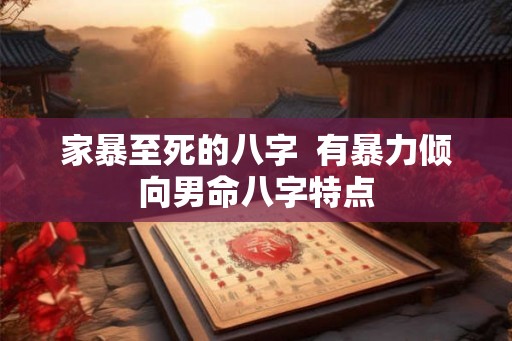 家暴至死的八字  有暴力倾向男命八字特点
