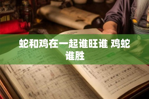 蛇和鸡在一起谁旺谁 鸡蛇谁胜