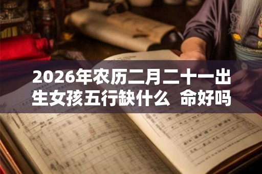 2026年农历二月二十一出生女孩五行缺什么  命好吗