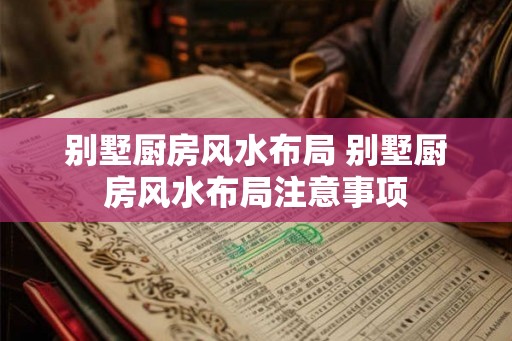 别墅厨房风水布局 别墅厨房风水布局注意事项 别墅厨房风水布局 别墅厨房风水布局注意事项