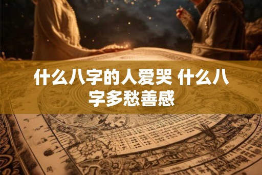 什么八字的人爱哭 什么八字多愁善感