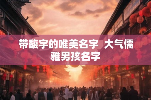 带馥字的唯美名字 大气儒雅男孩名字 带馥字的唯美名字 大气儒雅男孩名字