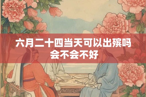 六月二十四当天可以出殡吗 会不会不好
