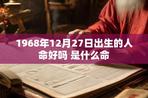 1968年12月27日出生的人命好吗 是什么命 1968年12月27日出生的人命好吗 是什么命