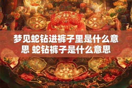 梦见蛇钻进裤子里是什么意思 蛇钻裤子是什么意思 梦见蛇钻进裤子里是什么意思 蛇钻裤子是什么意思