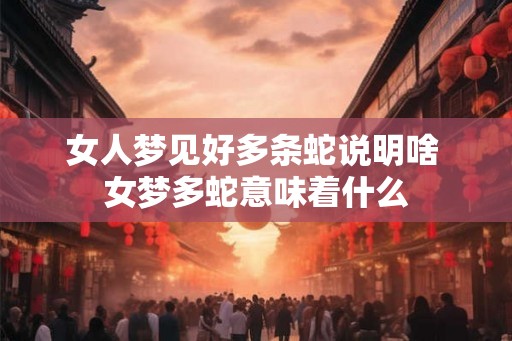 女人梦见好多条蛇说明啥 女梦多蛇意味着什么
