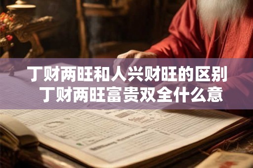丁财两旺和人兴财旺的区别 丁财两旺富贵双全什么意思 丁财两旺和人兴财旺的区别 丁财两旺富贵双全什么意思