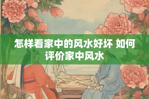 怎样看家中的风水好坏 如何评价家中风水