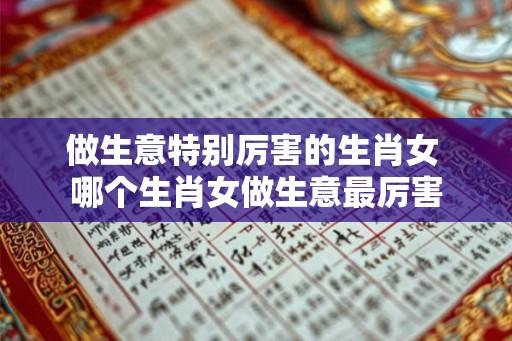做生意特别厉害的生肖女 哪个生肖女做生意最厉害