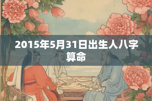 2015年5月31日出生人八字算命