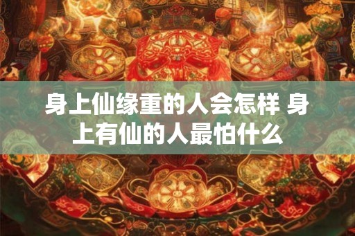 身上仙缘重的人会怎样 身上有仙的人最怕什么