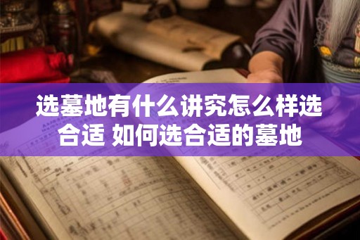 选墓地有什么讲究怎么样选合适 如何选合适的墓地 选墓地有什么讲究怎么样选合适 如何选合适的墓地