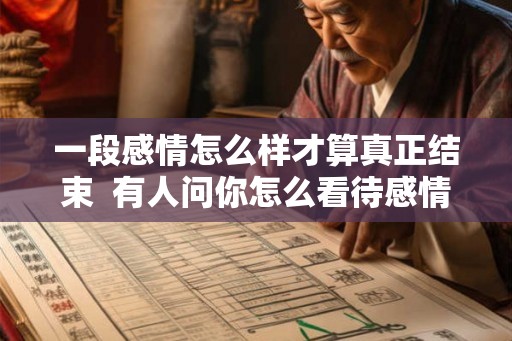 一段感情怎么样才算真正结束  有人问你怎么看待感情