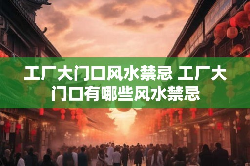 工厂大门口风水禁忌 工厂大门口有哪些风水禁忌 工厂大门口风水禁忌 工厂大门口有哪些风水禁忌