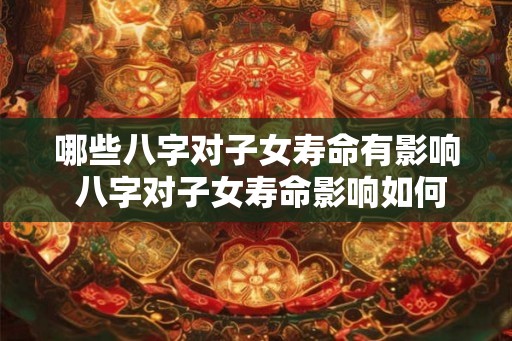 哪些八字对子女寿命有影响 八字对子女寿命影响如何 哪些八字对子女寿命有影响 八字对子女寿命影响如何