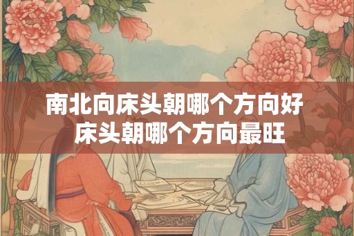 南北向床头朝哪个方向好 床头朝哪个方向最旺 南北向床头朝哪个方向好 床头朝哪个方向最旺