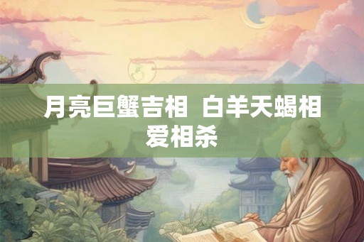 月亮巨蟹吉相  白羊天蝎相爱相杀