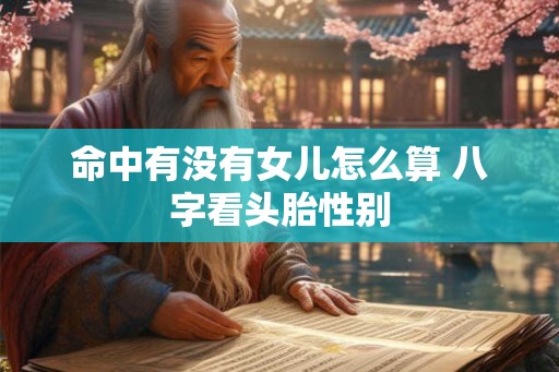 命中有没有女儿怎么算 八字看头胎性别 命中有没有女儿怎么算 八字看头胎性别