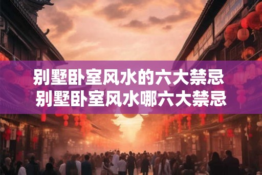 别墅卧室风水的六大禁忌 别墅卧室风水哪六大禁忌