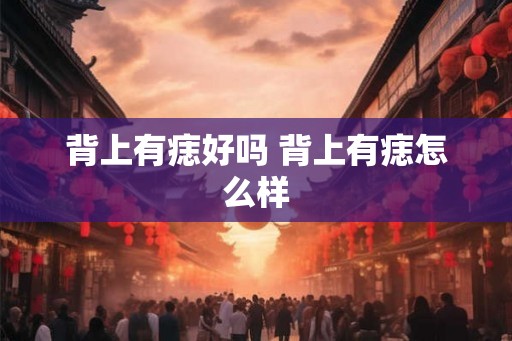 背上有痣好吗 背上有痣怎么样 背上有痣好吗 背上有痣怎么样