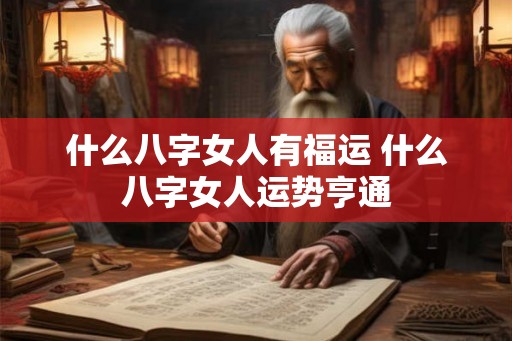 什么八字女人有福运 什么八字女人运势亨通