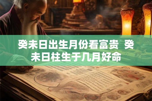 癸未日出生月份看富贵  癸未日柱生于几月好命