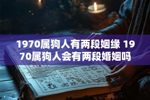 1970属狗人有两段姻缘 1970属狗人会有两段婚姻吗 1970属狗人有两段姻缘 1970属狗人会有两段婚姻吗