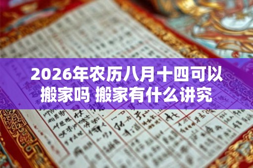 2026年农历八月十四可以搬家吗 搬家有什么讲究 2026年农历八月十四可以搬家吗 搬家有什么讲究