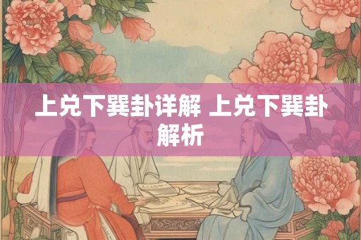 上兑下巽卦详解 上兑下巽卦解析