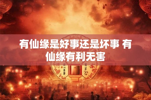 有仙缘是好事还是坏事 有仙缘有利无害 有仙缘是好事还是坏事 有仙缘有利无害