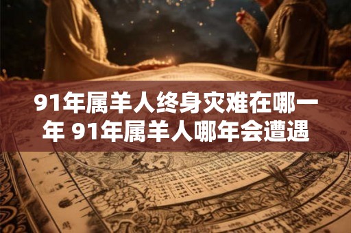 91年属羊人终身灾难在哪一年 91年属羊人哪年会遭遇终身灾难 91年属羊人终身灾难在哪一年 91年属羊人哪年会遭遇终身灾难