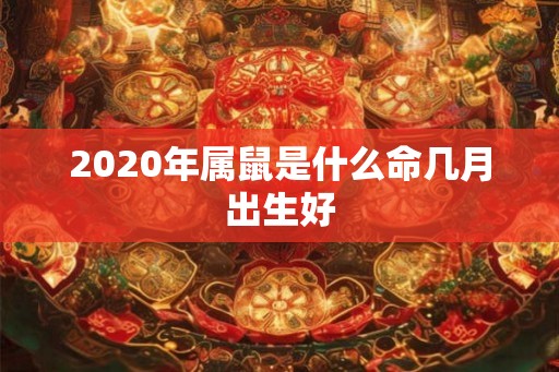 2020年属鼠是什么命几月出生好 2020年属鼠是什么命几月出生好