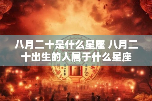 八月二十是什么星座 八月二十出生的人属于什么星座