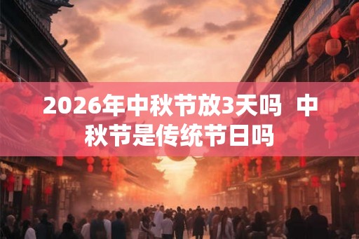 2026年中秋节放3天吗 中秋节是传统节日吗 2026年中秋节放3天吗 中秋节是传统节日吗