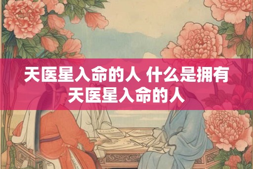 天医星入命的人 什么是拥有天医星入命的人