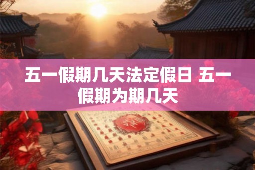 五一假期几天法定假日 五一假期为期几天