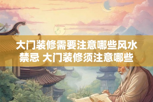 大门装修需要注意哪些风水禁忌 大门装修须注意哪些风水禁忌 大门装修需要注意哪些风水禁忌 大门装修须注意哪些风水禁忌