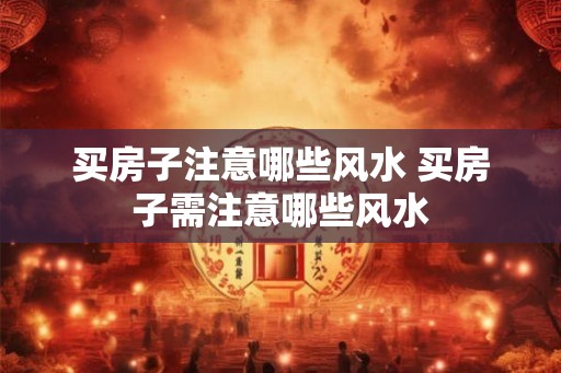 买房子注意哪些风水 买房子需注意哪些风水