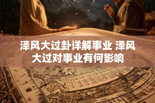 泽风大过卦详解事业 泽风大过对事业有何影响