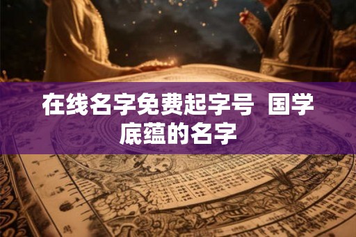 在线名字免费起字号  国学底蕴的名字