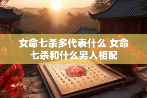 女命七杀多代表什么 女命七杀和什么男人相配