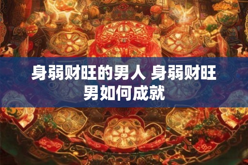 身弱财旺的男人 身弱财旺男如何成就 身弱财旺的男人 身弱财旺男如何成就