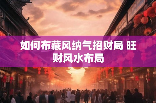 如何布藏风纳气招财局 旺财风水布局