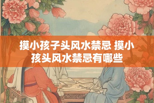 摸小孩子头风水禁忌 摸小孩头风水禁忌有哪些