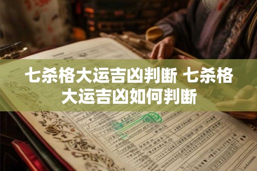 七杀格大运吉凶判断 七杀格大运吉凶如何判断