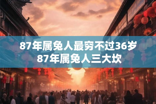 87年属兔人最穷不过36岁 87年属兔人三大坎 87年属兔人最穷不过36岁 87年属兔人三大坎